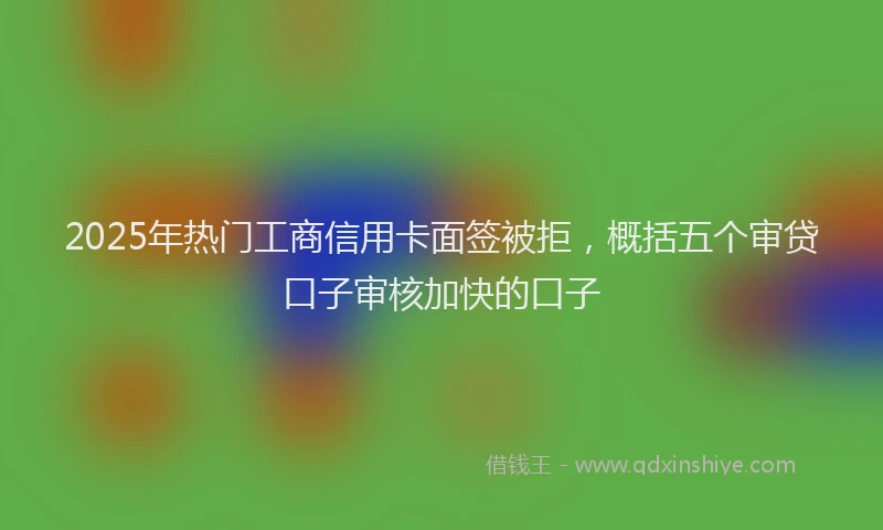 2025年热门工商信用卡面签被拒，概括五个审贷口子审核加快的口子