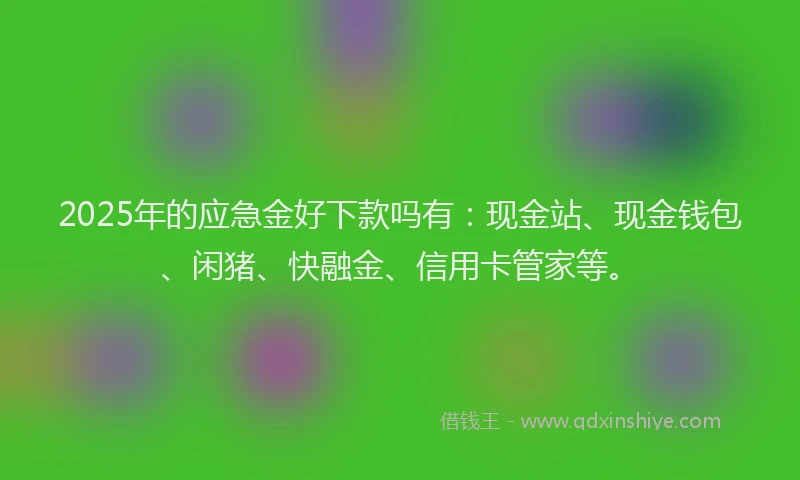 2025年的应急金好下款吗有：现金站、现金钱包、闲猪、快融金、信用卡管家等。
