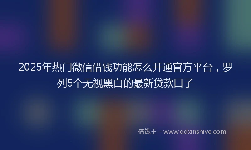 2025年热门微信借钱功能怎么开通官方平台，罗列5个无视黑白的最新贷款口子