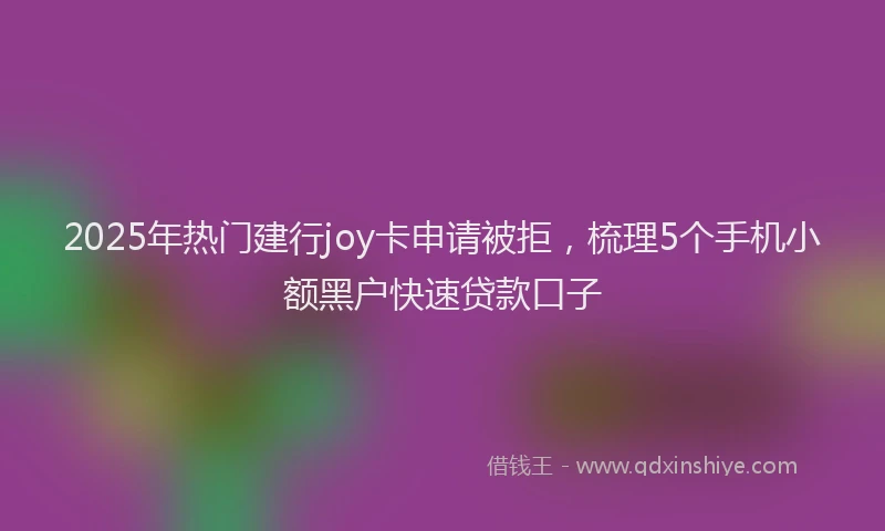 2025年热门建行joy卡申请被拒，梳理5个手机小额黑户快速贷款口子