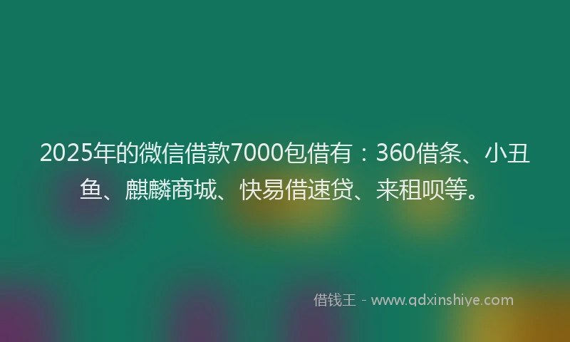 2025年的微信借款7000包借有：360借条、小丑鱼、麒麟商城、快易借速贷、来租呗等。