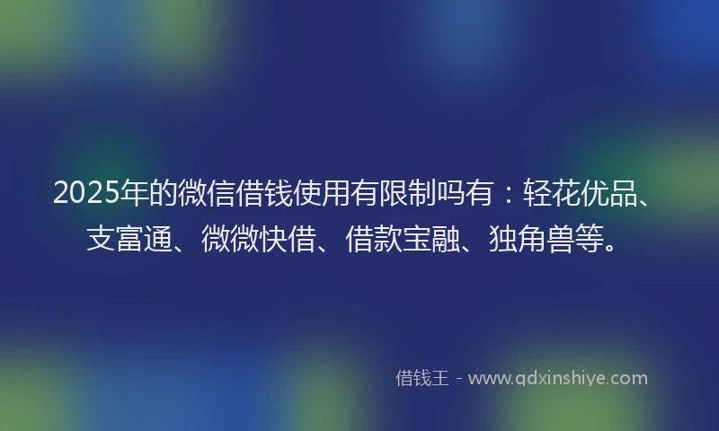 2025年的微信借钱使用有限制吗有：轻花优品、支富通、微微快借、借款宝融、独角兽等。