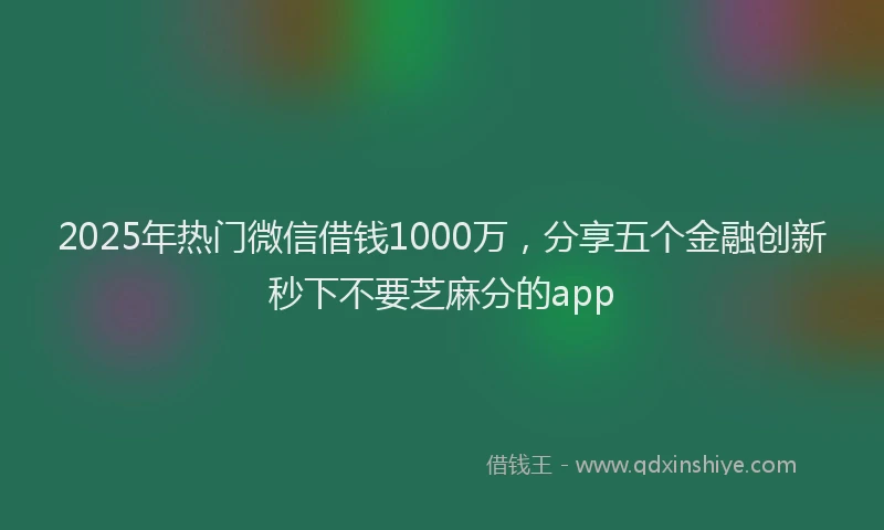 2025年热门微信借钱1000万，分享五个金融创新秒下不要芝麻分的app