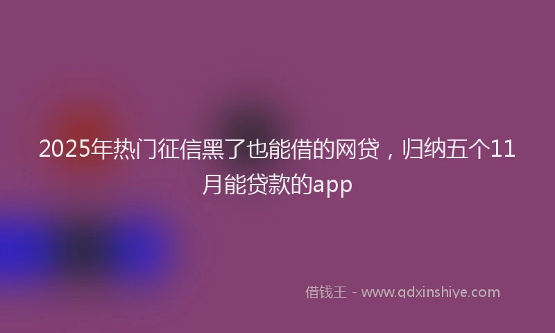 2025年热门征信黑了也能借的网贷，归纳五个11月能贷款的app