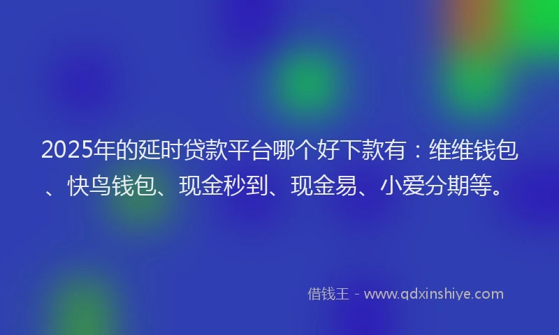 2025年的延时贷款平台哪个好下款有：维维钱包、快鸟钱包、现金秒到、现金易、小爱分期等。