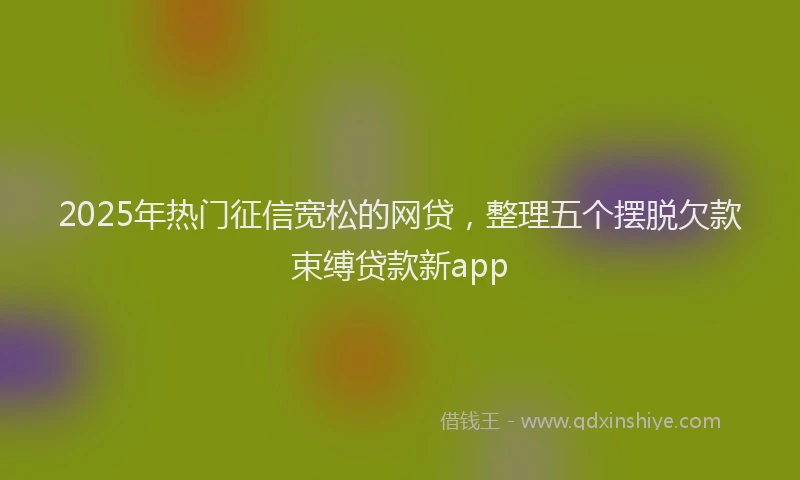 2025年热门征信宽松的网贷，整理五个摆脱欠款束缚贷款新app