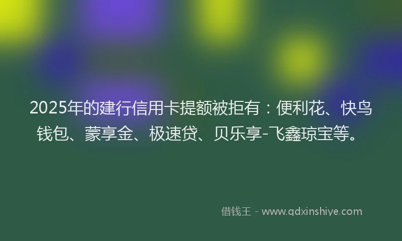 2025年的建行信用卡提额被拒有：便利花、快鸟钱包、蒙享金、极速贷、贝乐享-飞鑫琼宝等。