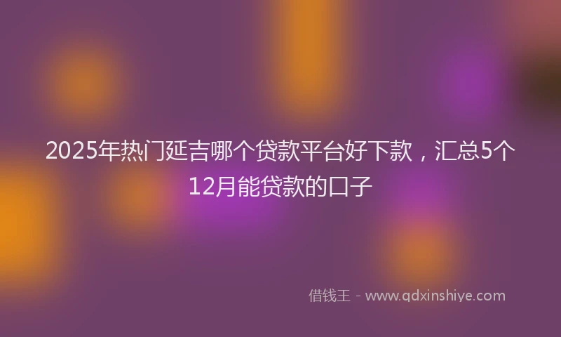 2025年热门延吉哪个贷款平台好下款，汇总5个12月能贷款的口子