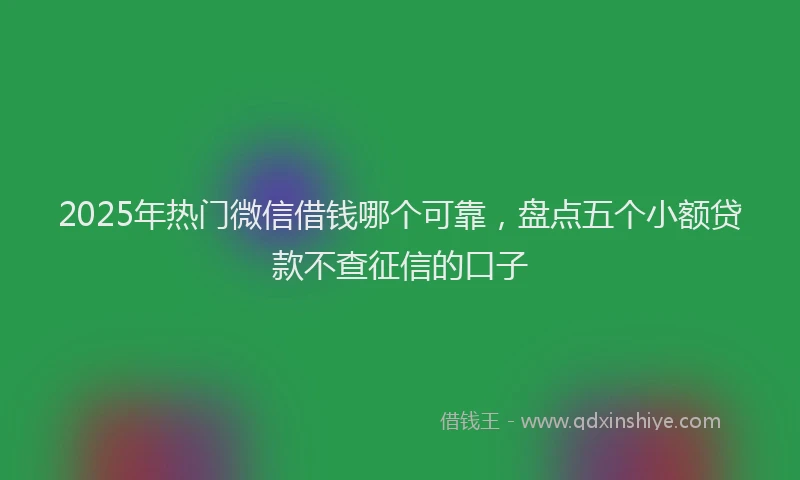 2025年热门微信借钱哪个可靠，盘点五个小额贷款不查征信的口子