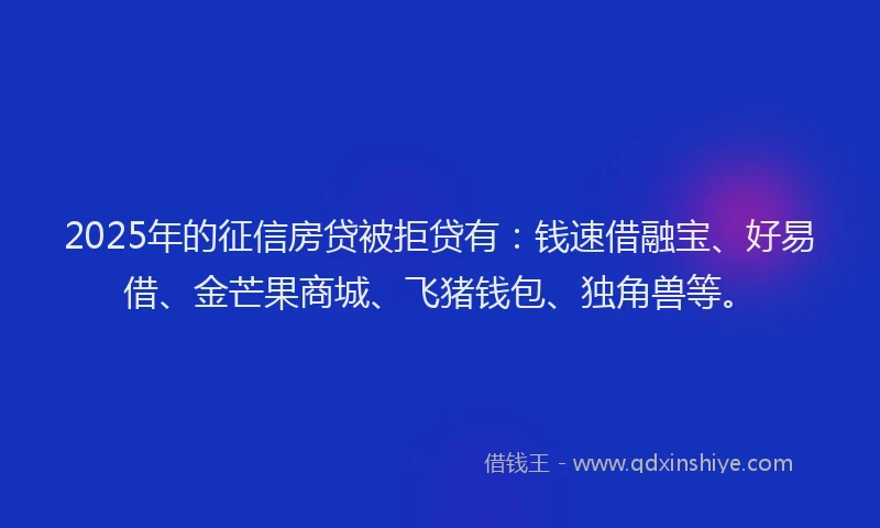 2025年的征信房贷被拒贷有：钱速借融宝、好易借、金芒果商城、飞猪钱包、独角兽等。