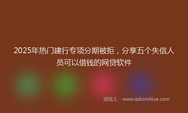 2025年热门建行专项分期被拒，分享五个失信人员可以借钱的网贷软件