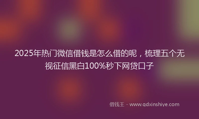 2025年热门微信借钱是怎么借的呢，梳理五个无视征信黑白100%秒下网贷口子