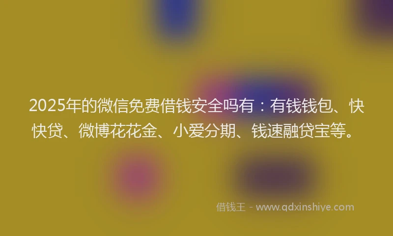 2025年的微信免费借钱安全吗有：有钱钱包、快快贷、微博花花金、小爱分期、钱速融贷宝等。