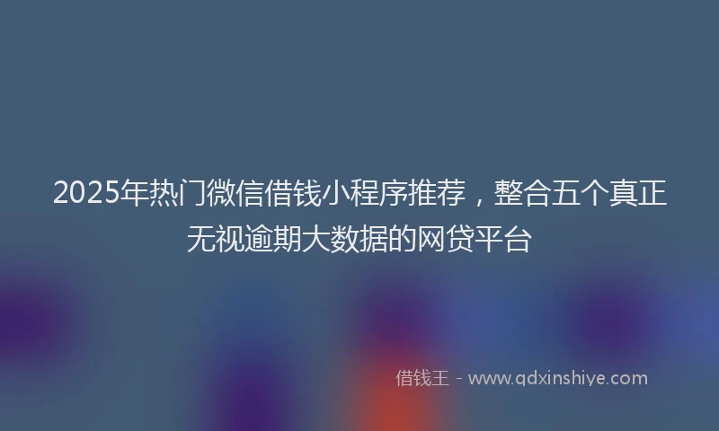 2025年热门微信借钱小程序推荐，整合五个真正无视逾期大数据的网贷平台