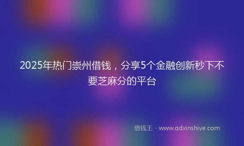 2025年热门崇州借钱，分享5个金融创新秒下不要芝麻分的平台