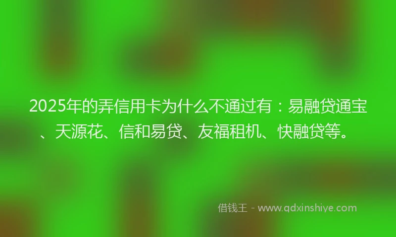 2025年的弄信用卡为什么不通过有：易融贷通宝、天源花、信和易贷、友福租机、快融贷等。