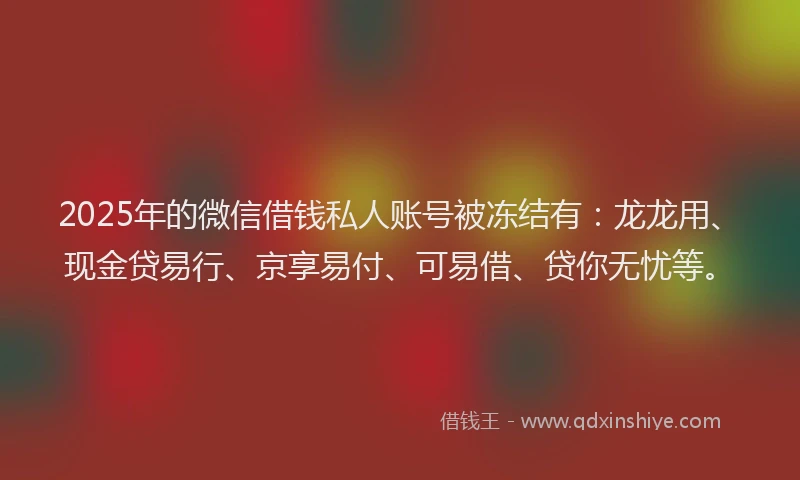 2025年的微信借钱私人账号被冻结有：龙龙用、现金贷易行、京享易付、可易借、贷你无忧等。