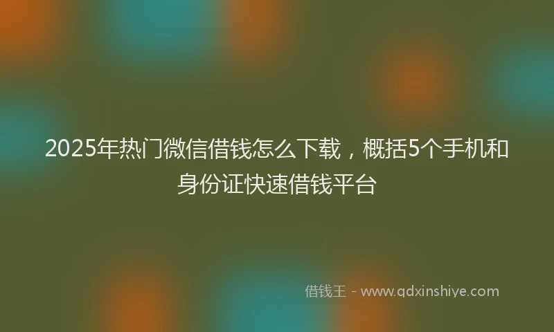 2025年热门微信借钱怎么下载，概括5个手机和身份证快速借钱平台