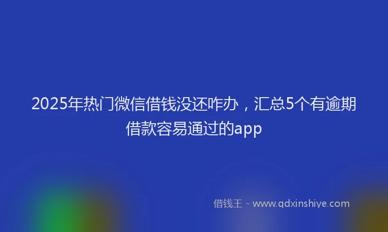 2025年热门微信借钱没还咋办,汇总5个有逾期借款容易通过的app