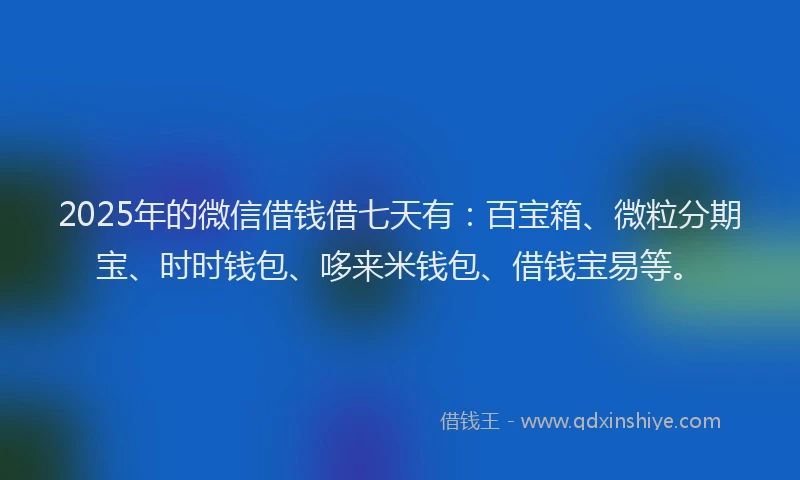 2025年的微信借钱借七天有：百宝箱、微粒分期宝、时时钱包、哆来米钱包、借钱宝易等。