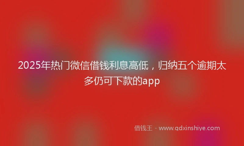 2025年热门微信借钱利息高低，归纳五个逾期太多仍可下款的app