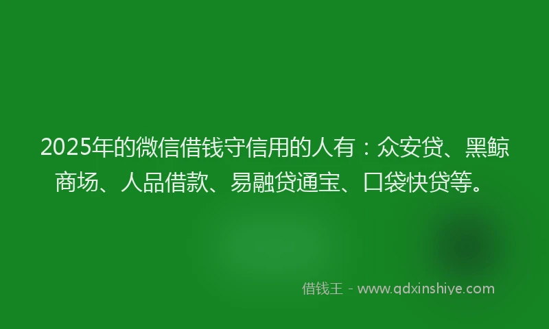2025年的微信借钱守信用的人有：众安贷、黑鲸商场、人品借款、易融贷通宝、口袋快贷等。