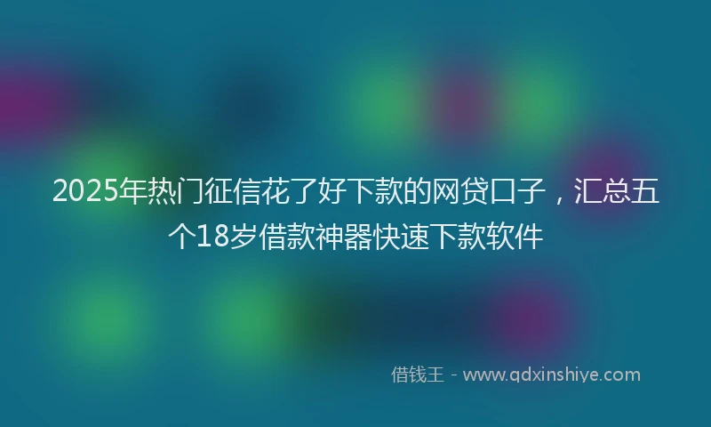 2025年热门征信花了好下款的网贷口子，汇总五个18岁借款神器快速下款软件