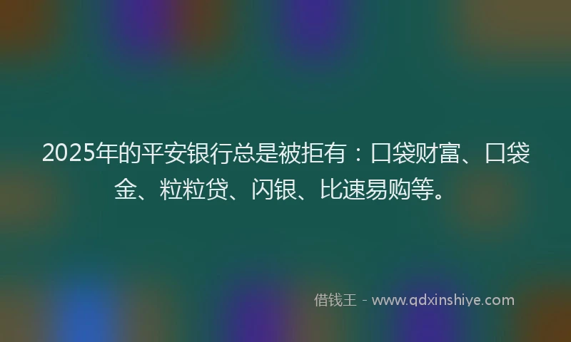 2025年的平安银行总是被拒有：口袋财富、口袋金、粒粒贷、闪银、比速易购等。