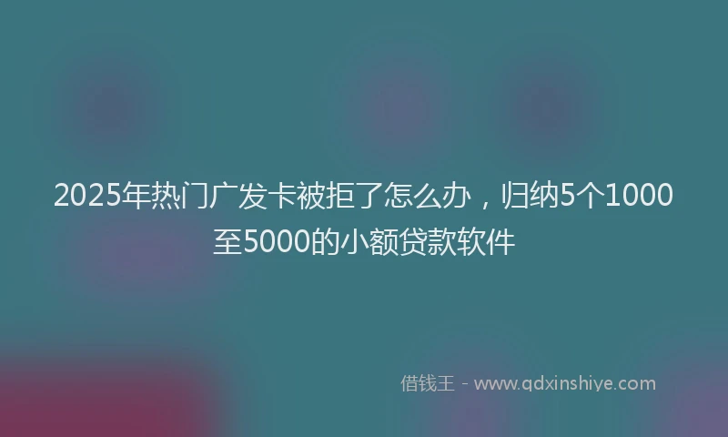 2025年热门广发卡被拒了怎么办，归纳5个1000至5000的小额贷款软件
