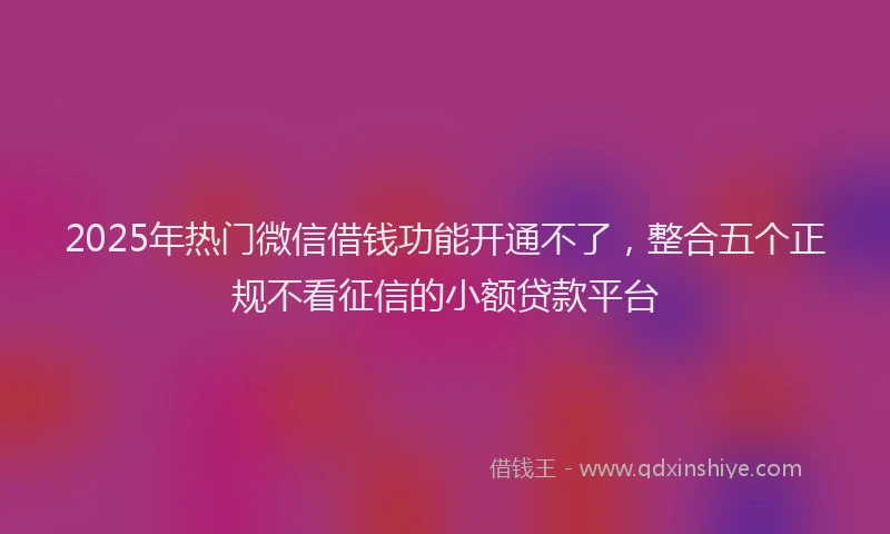 2025年热门微信借钱功能开通不了,整合五个正规不看征信的小额贷款平台