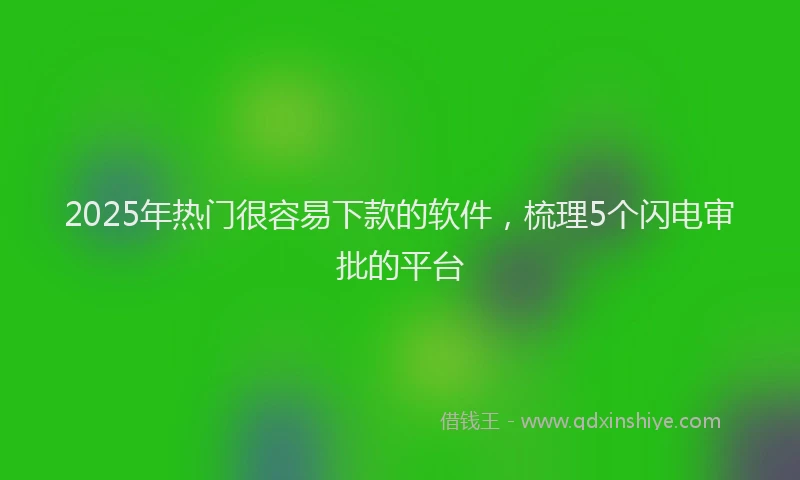 2025年热门很容易下款的软件，梳理5个闪电审批的平台