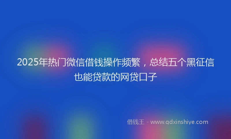 2025年热门微信借钱操作频繁，总结五个黑征信也能贷款的网贷口子