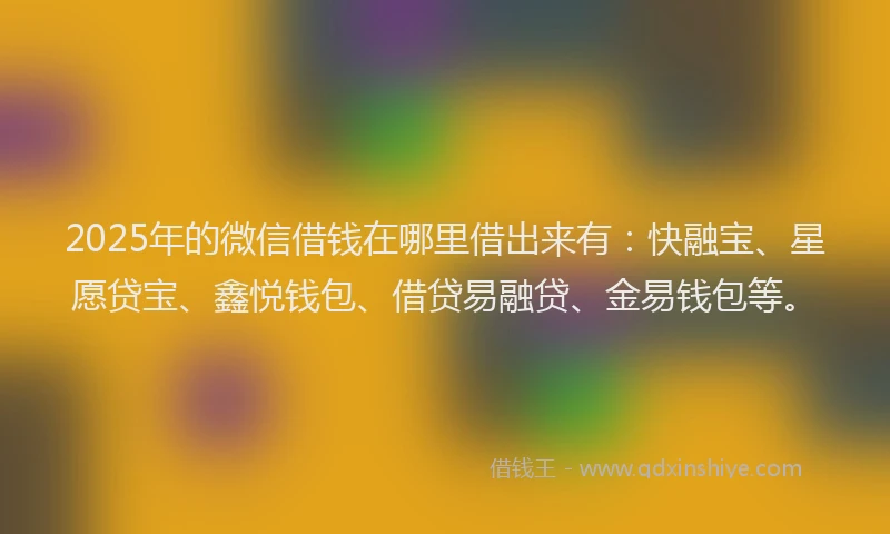 2025年的微信借钱在哪里借出来有：快融宝、星愿贷宝、鑫悦钱包、借贷易融贷、金易钱包等。