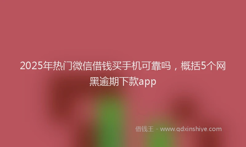 2025年热门微信借钱买手机可靠吗,概括5个网黑逾期下款app