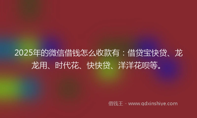 2025年的微信借钱怎么收款有:借贷宝快贷、龙龙用、时代花、快快贷、洋洋花呗等。