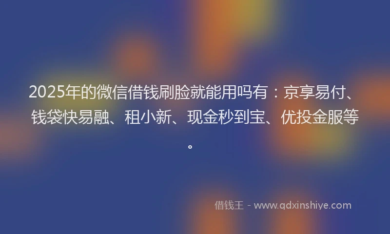 2025年的微信借钱刷脸就能用吗有：京享易付、钱袋快易融、租小新、现金秒到宝、优投金服等。