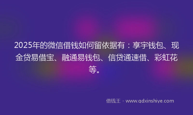 2025年的微信借钱如何留依据有：享宇钱包、现金贷易借宝、融通易钱包、信贷通速借、彩虹花等。
