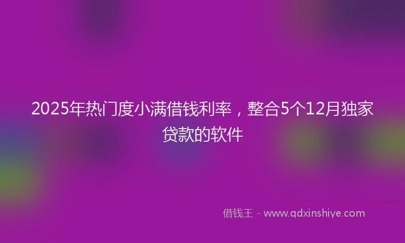 2025年热门度小满借钱利率，整合5个12月独家贷款的软件