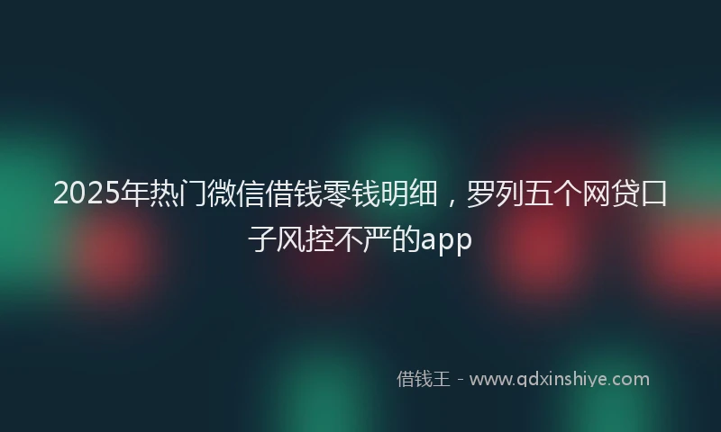 2025年热门微信借钱零钱明细，罗列五个网贷口子风控不严的app