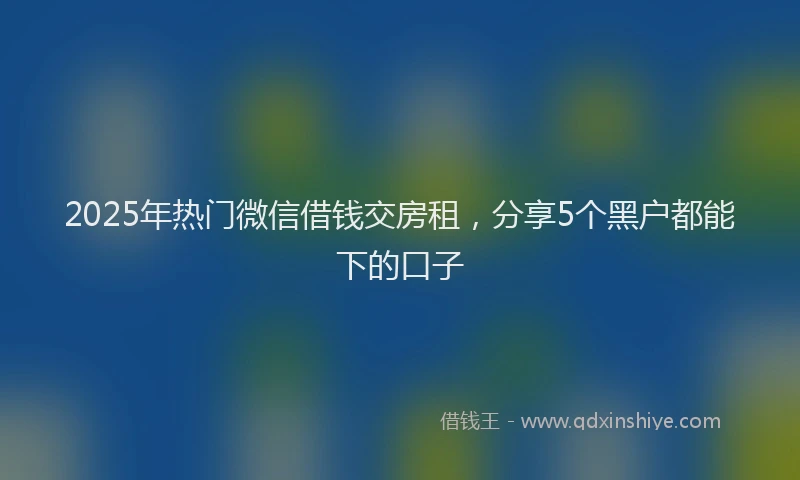 2025年热门微信借钱交房租，分享5个黑户都能下的口子