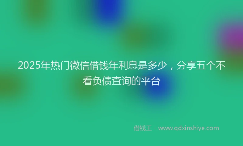 2025年热门微信借钱年利息是多少,分享五个不看负债查询的平台