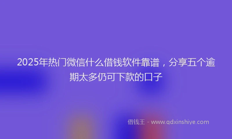2025年热门微信什么借钱软件靠谱，分享五个逾期太多仍可下款的口子