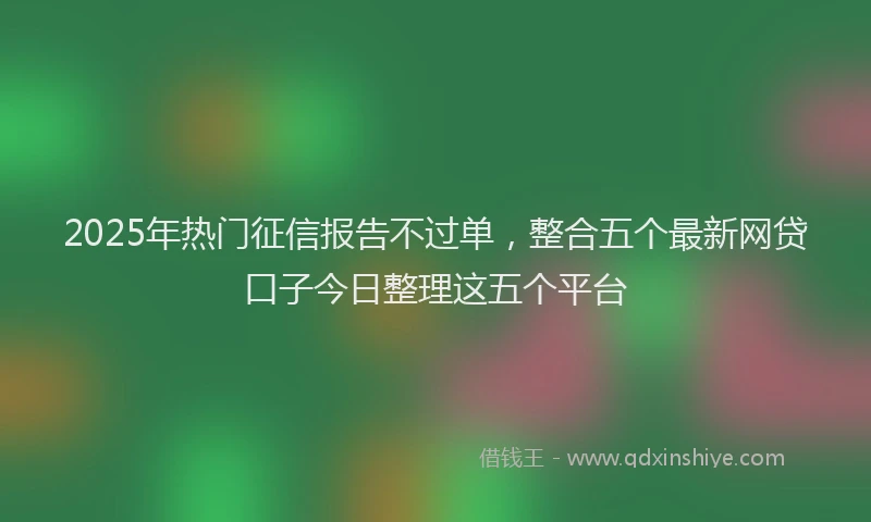 2025年热门征信报告不过单，整合五个最新网贷口子今日整理这五个平台