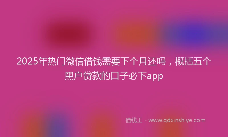 2025年热门微信借钱需要下个月还吗，概括五个黑户贷款的口子必下app