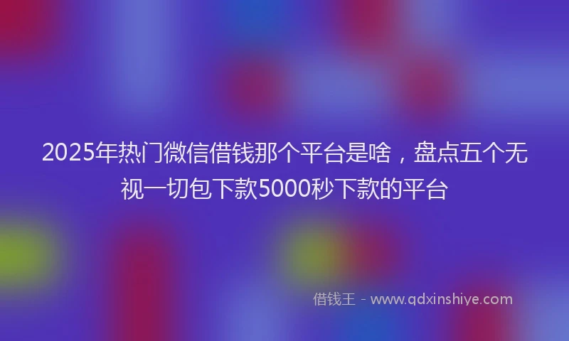 2025年热门微信借钱那个平台是啥，盘点五个无视一切包下款5000秒下款的平台