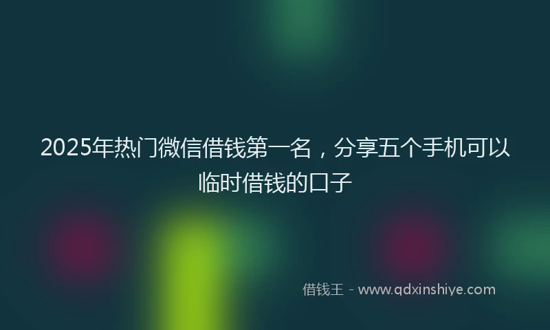 2025年热门微信借钱第一名，分享五个手机可以临时借钱的口子