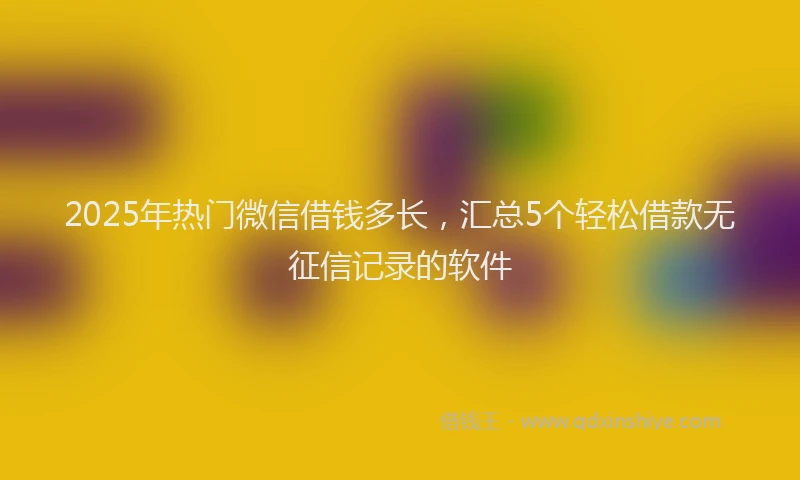 2025年热门微信借钱多长，汇总5个轻松借款无征信记录的软件