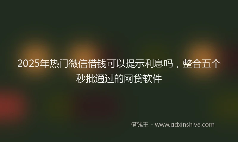 2025年热门微信借钱可以提示利息吗,整合五个秒批通过的网贷软件