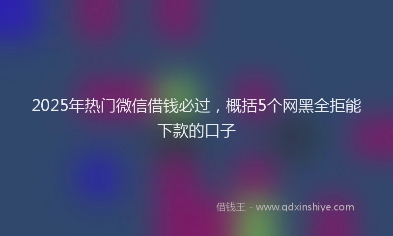 2025年热门微信借钱必过，概括5个网黑全拒能下款的口子