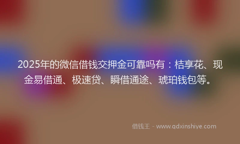2025年的微信借钱交押金可靠吗有：桔享花、现金易借通、极速贷、瞬借通途、琥珀钱包等。